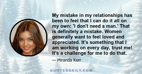 My mistake in my relationships has been to feel that I can do it all on my own: 'I don't need a man.' That is definitely a mistake. Women generally want to feel loved and appreciated. It's something that I am working on