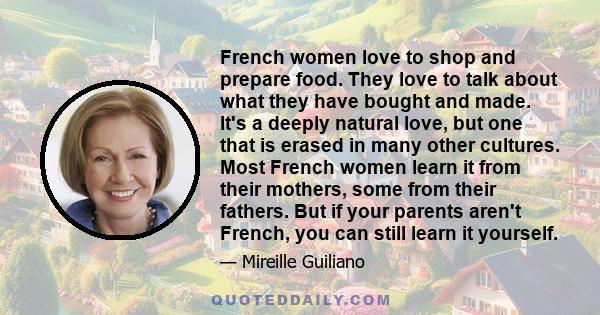 French women love to shop and prepare food. They love to talk about what they have bought and made. It's a deeply natural love, but one that is erased in many other cultures. Most French women learn it from their