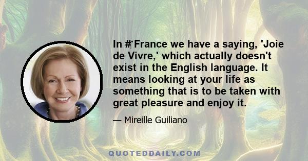 In # France we have a saying, 'Joie de Vivre,' which actually doesn't exist in the English language. It means looking at your life as something that is to be taken with great pleasure and enjoy it.