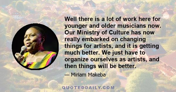 Well there is a lot of work here for younger and older musicians now. Our Ministry of Culture has now really embarked on changing things for artists, and it is getting much better. We just have to organize ourselves as