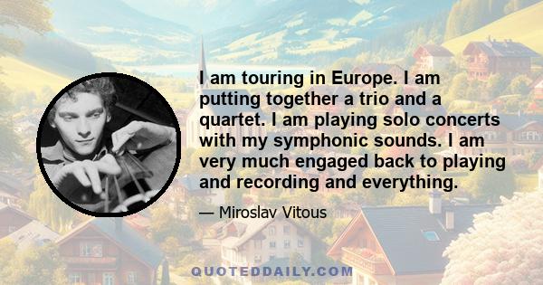 I am touring in Europe. I am putting together a trio and a quartet. I am playing solo concerts with my symphonic sounds. I am very much engaged back to playing and recording and everything.