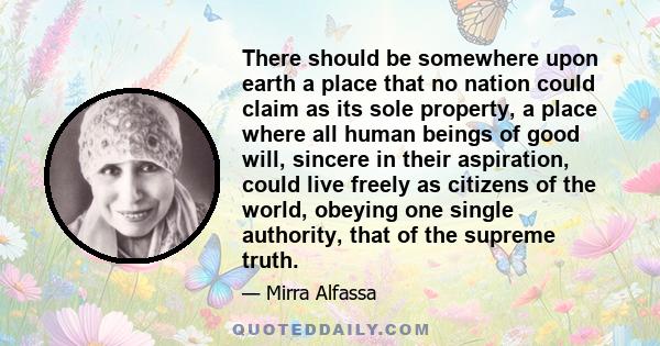 There should be somewhere upon earth a place that no nation could claim as its sole property, a place where all human beings of good will, sincere in their aspiration, could live freely as citizens of the world, obeying