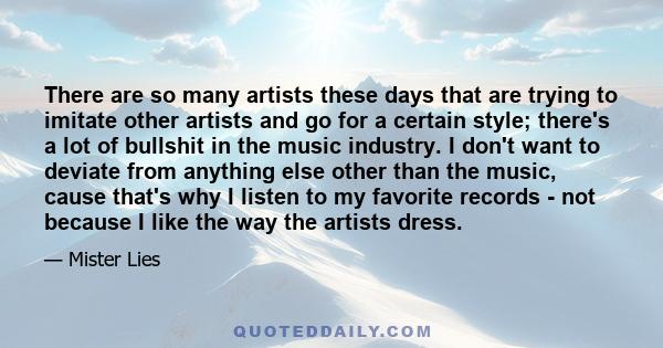 There are so many artists these days that are trying to imitate other artists and go for a certain style; there's a lot of bullshit in the music industry. I don't want to deviate from anything else other than the music,