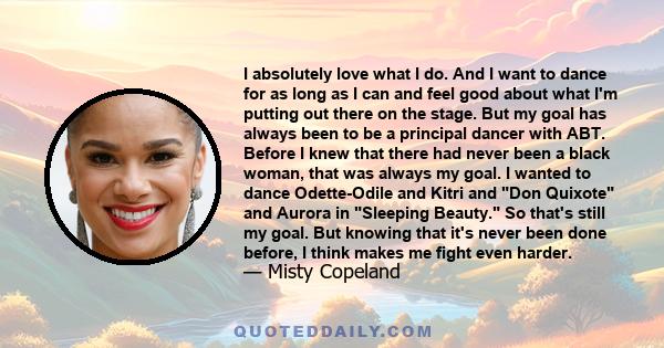 I absolutely love what I do. And I want to dance for as long as I can and feel good about what I'm putting out there on the stage. But my goal has always been to be a principal dancer with ABT. Before I knew that there