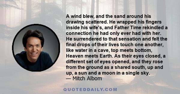 A wind blew, and the sand around his drawing scattered. He wrapped his fingers inside his wife's, and Father Time rekindled a connection he had only ever had with her. He surrendered to that sensation and felt the final