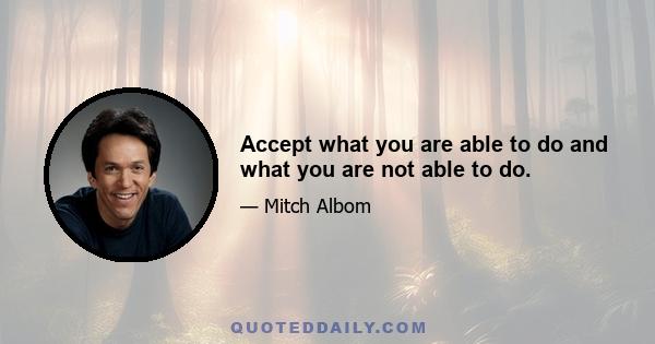 Accept what you are able to do and what you are not able to do.