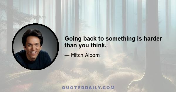 Going back to something is harder than you think.
