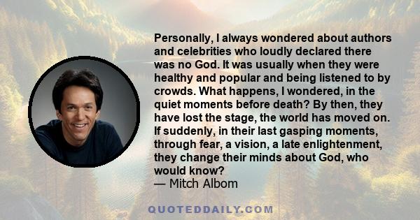 Personally, I always wondered about authors and celebrities who loudly declared there was no God. It was usually when they were healthy and popular and being listened to by crowds. What happens, I wondered, in the quiet