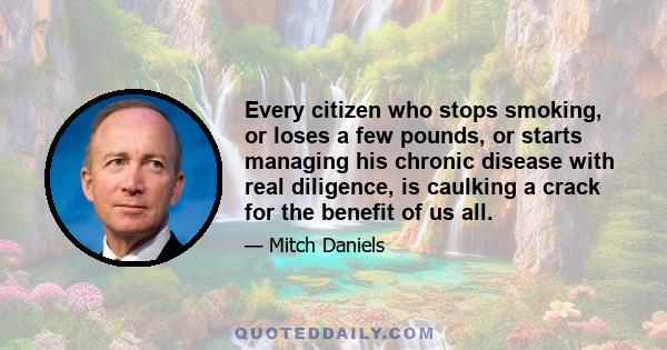 Every citizen who stops smoking, or loses a few pounds, or starts managing his chronic disease with real diligence, is caulking a crack for the benefit of us all.