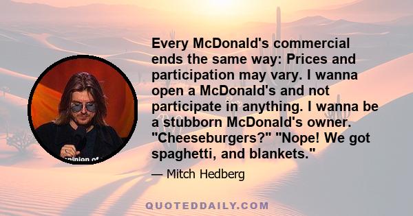 Every McDonald's commercial ends the same way: Prices and participation may vary. I wanna open a McDonald's and not participate in anything. I wanna be a stubborn McDonald's owner. Cheeseburgers? Nope! We got spaghetti,