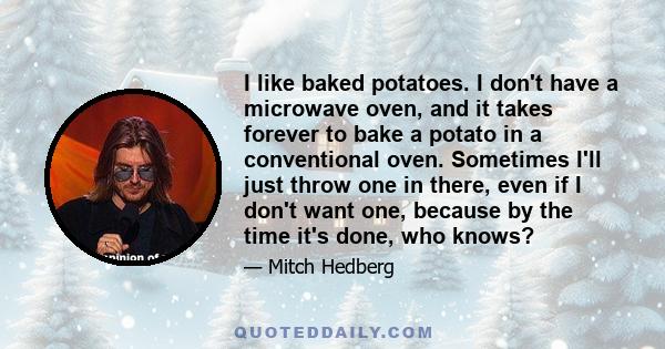 I like baked potatoes. I don't have a microwave oven, and it takes forever to bake a potato in a conventional oven. Sometimes I'll just throw one in there, even if I don't want one, because by the time it's done, who