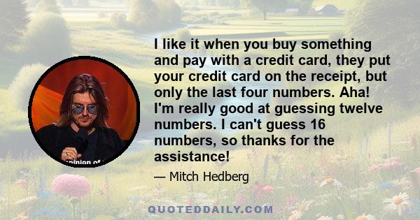 I like it when you buy something and pay with a credit card, they put your credit card on the receipt, but only the last four numbers. Aha! I'm really good at guessing twelve numbers. I can't guess 16 numbers, so thanks