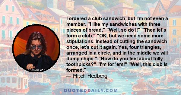 I ordered a club sandwich, but I'm not even a member. I like my sandwiches with three pieces of bread. Well, so do I! Then let's form a club. OK, but we need some more stipulations. Instead of cutting the sandwich once,