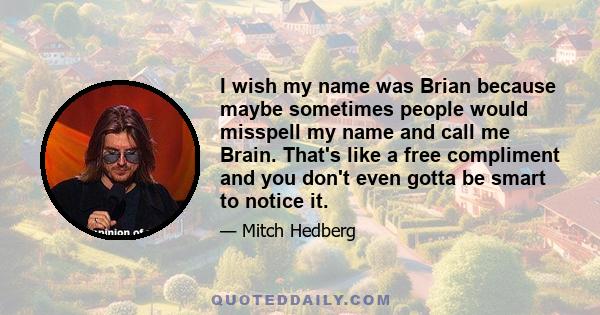 I wish my name was Brian because maybe sometimes people would misspell my name and call me Brain. That's like a free compliment and you don't even gotta be smart to notice it.