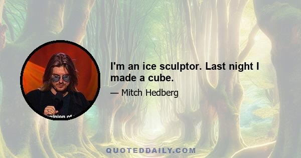 I'm an ice sculptor. Last night I made a cube.