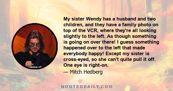 My sister Wendy has a husband and two children, and they have a family photo on top of the VCR, where they're all looking slightly to the left. As though something is going on over there! I guess something happened over