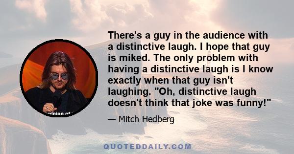 There's a guy in the audience with a distinctive laugh. I hope that guy is miked. The only problem with having a distinctive laugh is I know exactly when that guy isn't laughing. Oh, distinctive laugh doesn't think that