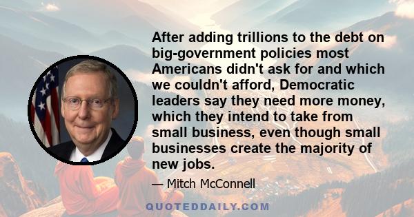 After adding trillions to the debt on big-government policies most Americans didn't ask for and which we couldn't afford, Democratic leaders say they need more money, which they intend to take from small business, even