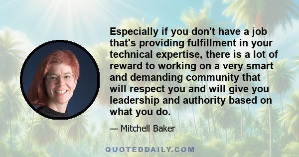 Especially if you don't have a job that's providing fulfillment in your technical expertise, there is a lot of reward to working on a very smart and demanding community that will respect you and will give you leadership