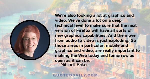 We're also looking a lot at graphics and video. We've done a lot on a deep technical level to make sure that the next version of Firefox will have all sorts of new graphics capabilities. And the move from audio to video