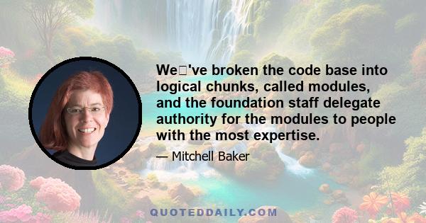 We've broken the code base into logical chunks, called modules, and the foundation staff delegate authority for the modules to people with the most expertise.