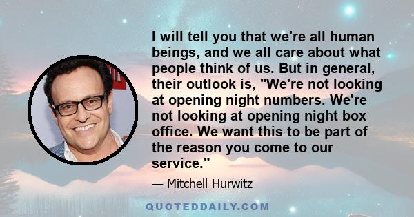 I will tell you that we're all human beings, and we all care about what people think of us. But in general, their outlook is, We're not looking at opening night numbers. We're not looking at opening night box office. We