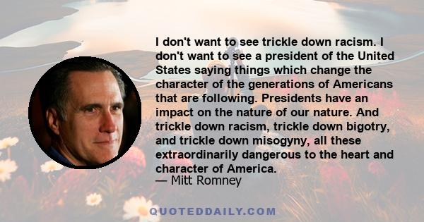 I don't want to see trickle down racism. I don't want to see a president of the United States saying things which change the character of the generations of Americans that are following. Presidents have an impact on the