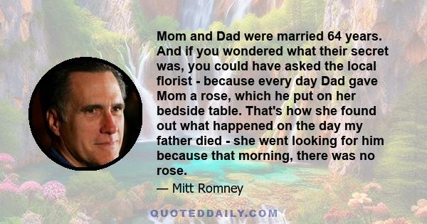 Mom and Dad were married 64 years. And if you wondered what their secret was, you could have asked the local florist - because every day Dad gave Mom a rose, which he put on her bedside table. That's how she found out