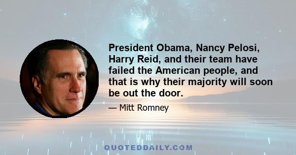 President Obama, Nancy Pelosi, Harry Reid, and their team have failed the American people, and that is why their majority will soon be out the door.