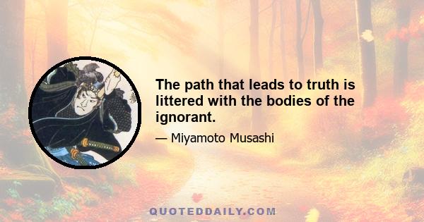 The path that leads to truth is littered with the bodies of the ignorant.