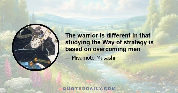 The warrior is different in that studying the Way of strategy is based on overcoming men