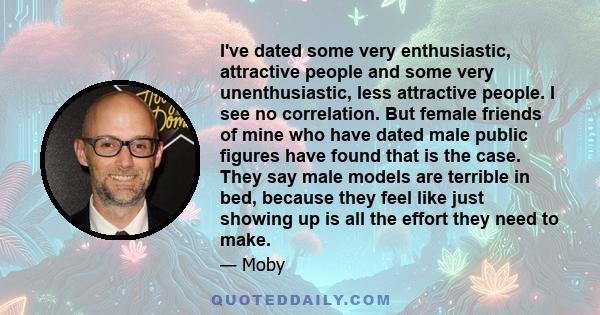 I've dated some very enthusiastic, attractive people and some very unenthusiastic, less attractive people. I see no correlation. But female friends of mine who have dated male public figures have found that is the case.