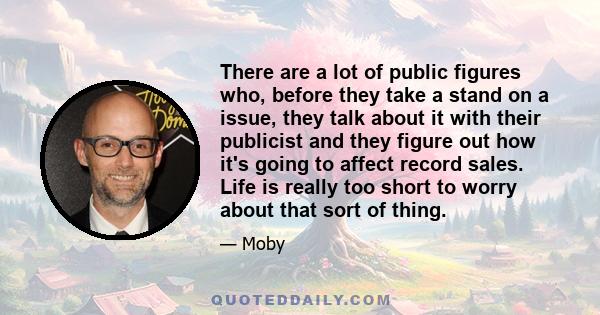 There are a lot of public figures who, before they take a stand on a issue, they talk about it with their publicist and they figure out how it's going to affect record sales. Life is really too short to worry about that