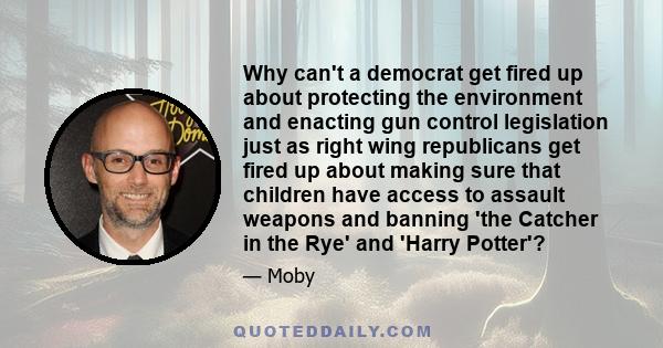 Why can't a democrat get fired up about protecting the environment and enacting gun control legislation just as right wing republicans get fired up about making sure that children have access to assault weapons and
