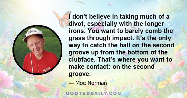 I don't believe in taking much of a divot, especially with the longer irons. You want to barely comb the grass through impact. It's the only way to catch the ball on the second groove up from the bottom of the clubface.