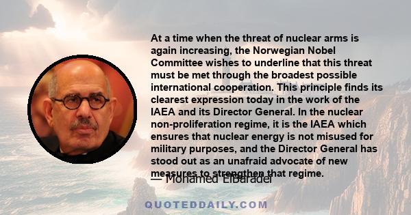 At a time when the threat of nuclear arms is again increasing, the Norwegian Nobel Committee wishes to underline that this threat must be met through the broadest possible international cooperation. This principle finds