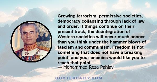 Growing terrorism, permissive societies, democracy collapsing through lack of law and order. If things continue on their present track, the disintegration of Western societies will occur much sooner than you think under