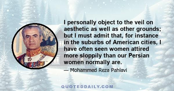 I personally object to the veil on aesthetic as well as other grounds; but I must admit that, for instance in the suburbs of American cities, I have often seen women attired more sloppily than our Persian women normally