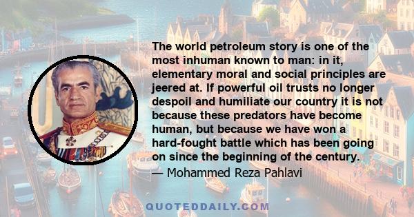 The world petroleum story is one of the most inhuman known to man: in it, elementary moral and social principles are jeered at. If powerful oil trusts no longer despoil and humiliate our country it is not because these