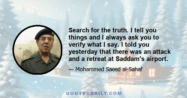 Search for the truth. I tell you things and I always ask you to verify what I say. I told you yesterday that there was an attack and a retreat at Saddam's airport.