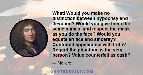 What! Would you make no distinction between hypocrisy and devotion? Would you give them the same names, and respect the mask as you do the face? Would you equate artifice and sincerity? Confound appearance with truth?