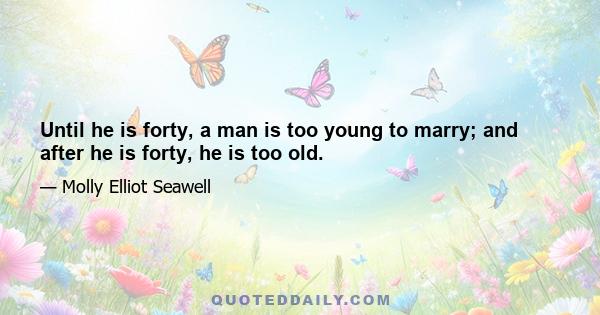Until he is forty, a man is too young to marry; and after he is forty, he is too old.