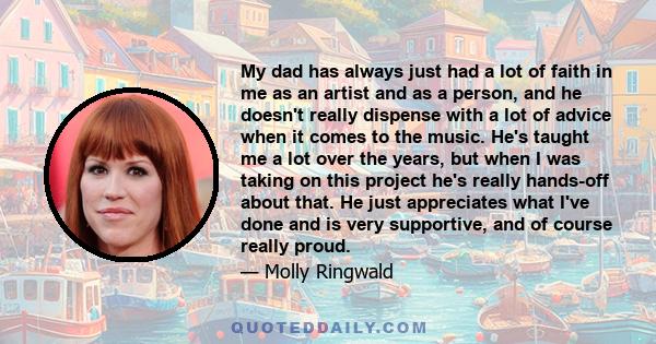 My dad has always just had a lot of faith in me as an artist and as a person, and he doesn't really dispense with a lot of advice when it comes to the music. He's taught me a lot over the years, but when I was taking on