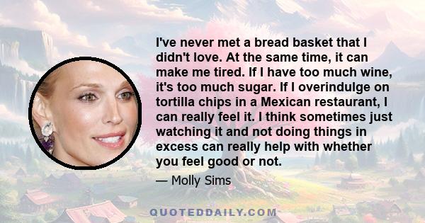 I've never met a bread basket that I didn't love. At the same time, it can make me tired. If I have too much wine, it's too much sugar. If I overindulge on tortilla chips in a Mexican restaurant, I can really feel it. I