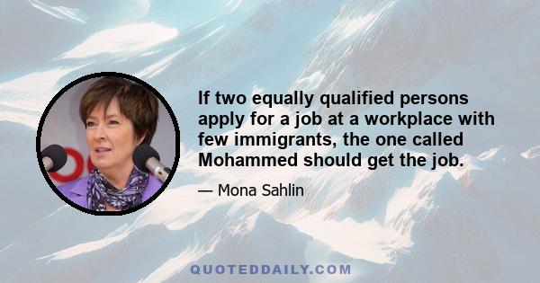 If two equally qualified persons apply for a job at a workplace with few immigrants, the one called Mohammed should get the job.