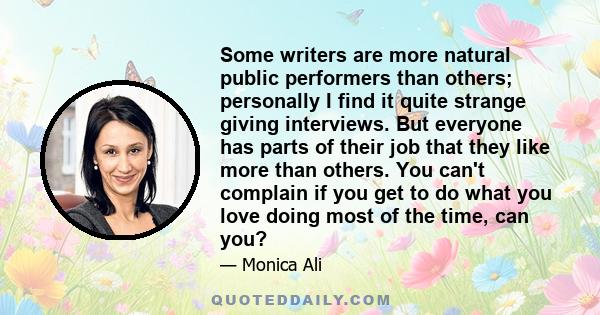 Some writers are more natural public performers than others; personally I find it quite strange giving interviews. But everyone has parts of their job that they like more than others. You can't complain if you get to do