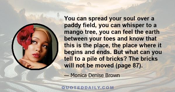 You can spread your soul over a paddy field, you can whisper to a mango tree, you can feel the earth between your toes and know that this is the place, the place where it begins and ends. But what can you tell to a pile