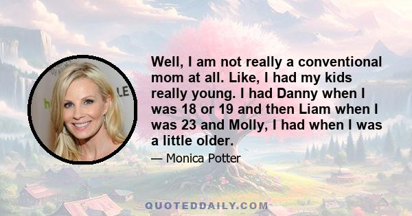 Well, I am not really a conventional mom at all. Like, I had my kids really young. I had Danny when I was 18 or 19 and then Liam when I was 23 and Molly, I had when I was a little older.