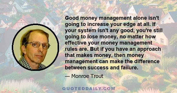 Good money management alone isn't going to increase your edge at all. If your system isn't any good, you're still going to lose money, no matter how effective your money management rules are. But if you have an approach