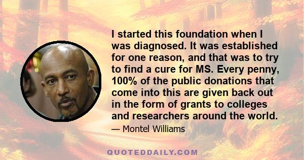 I started this foundation when I was diagnosed. It was established for one reason, and that was to try to find a cure for MS. Every penny, 100% of the public donations that come into this are given back out in the form